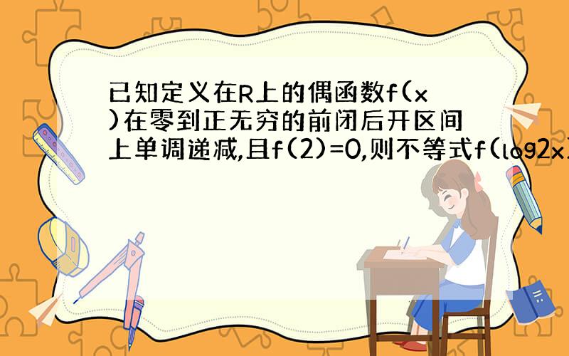 已知定义在R上的偶函数f(x)在零到正无穷的前闭后开区间上单调递减,且f(2)=0,则不等式f(log2x)>o的解集是