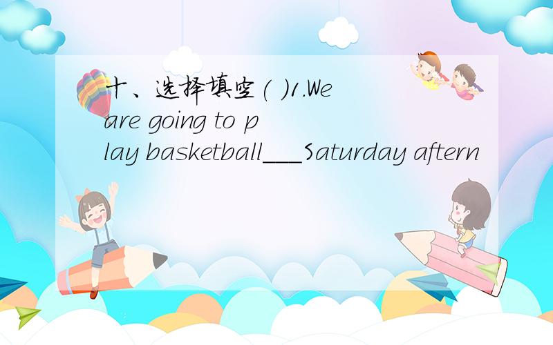 十、选择填空( )1.We are going to play basketball___Saturday aftern