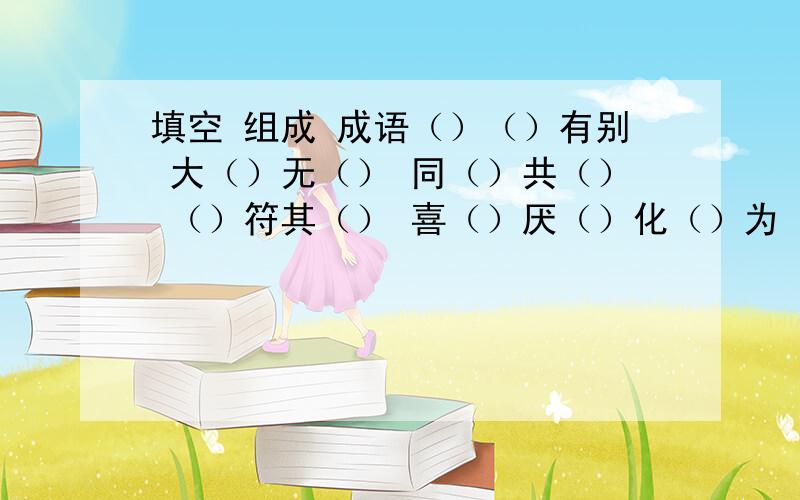 填空 组成 成语（）（）有别 大（）无（） 同（）共（） （）符其（） 喜（）厌（）化（）为（）