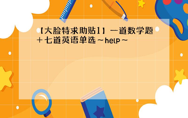 【大脸特求助贴1】一道数学题＋七道英语单选～help～