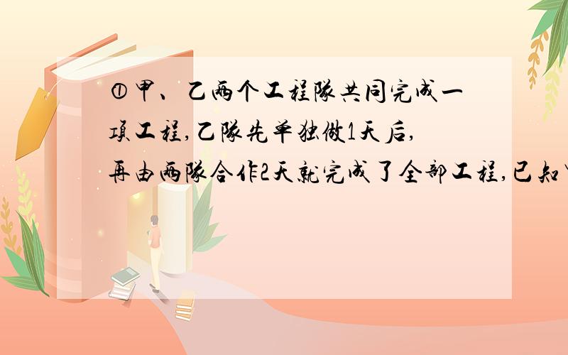 ①甲、乙两个工程队共同完成一项工程,乙队先单独做1天后,再由两队合作2天就完成了全部工程,已知甲队单独完成工程所需的天数