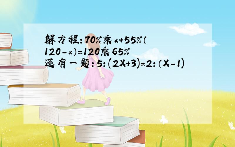 解方程：70%乘x+55%（120-x）=120乘65%还有一题：5：(2X+3)=2：（X-1)