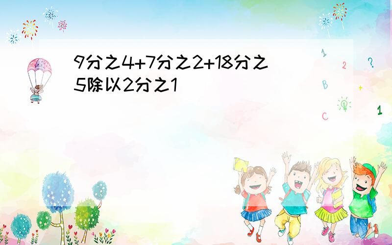 9分之4+7分之2+18分之5除以2分之1