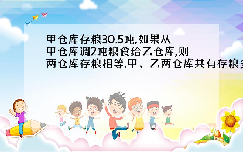 甲仓库存粮30.5吨,如果从甲仓库调2吨粮食给乙仓库,则两仓库存粮相等.甲、乙两仓库共有存粮多少吨?