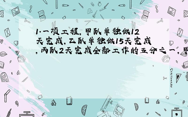 1.一项工程,甲队单独做12天完成,乙队单独做15天完成,丙队2天完成全部工作的五分之一,甲、乙两队合做3天后,剩下的工