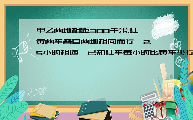 甲乙两地相距300千米.红,黄两车各自两地相向而行,2.5小时相遇,已知红车每小时比黄车少行6千米,红,黄两车每时各行多