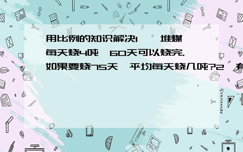 用比例的知识解决1、一堆煤,每天烧4吨,60天可以烧完.如果要烧75天,平均每天烧几吨?2、有一根绳子长135m,剪下9