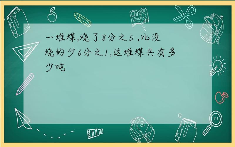 一堆煤,烧了8分之5 ,比没烧的少6分之1,这堆煤共有多少吨