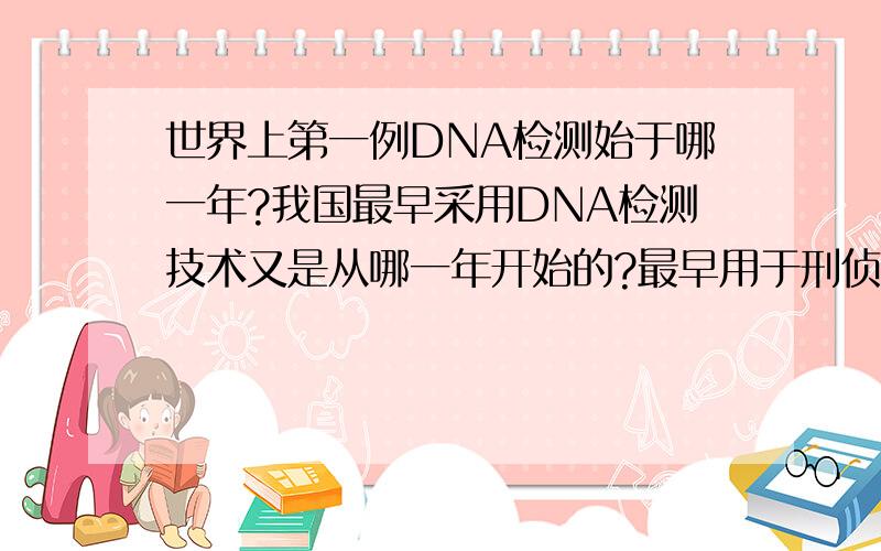 世界上第一例DNA检测始于哪一年?我国最早采用DNA检测技术又是从哪一年开始的?最早用于刑侦的是哪一年?