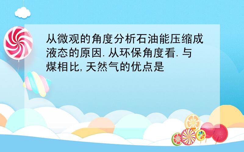 从微观的角度分析石油能压缩成液态的原因.从环保角度看.与煤相比,天然气的优点是