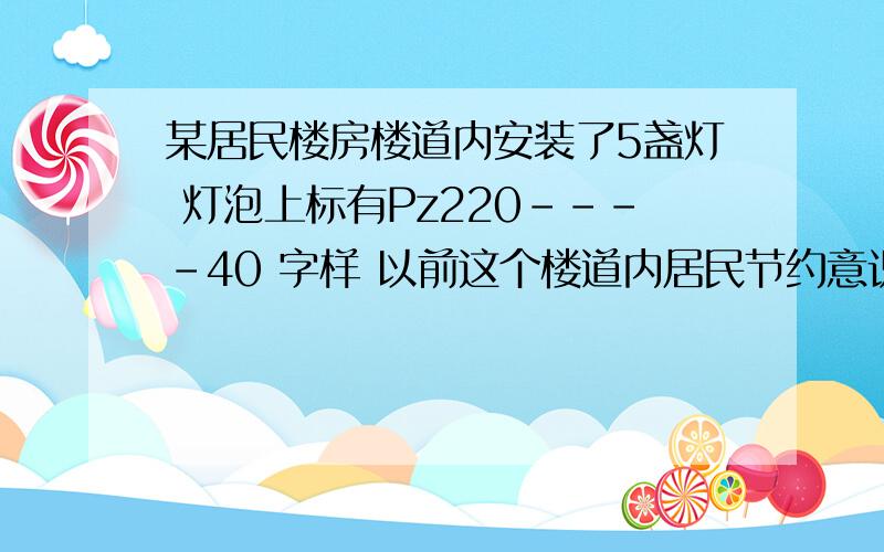 某居民楼房楼道内安装了5盏灯 灯泡上标有Pz220----40 字样 以前这个楼道内居民节约意识差 不注意随手关灯 每天