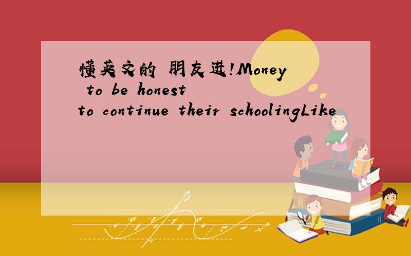 懂英文的 朋友进!Money to be honest to continue their schoolingLike