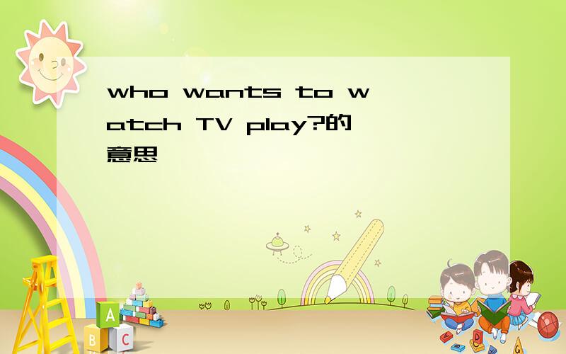 who wants to watch TV play?的意思