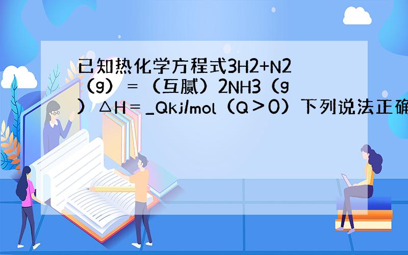 已知热化学方程式3H2+N2（g）＝（互腻）2NH3（g）△H＝_Qkj/mol（Q＞0）下列说法正确的是,A.相同条件