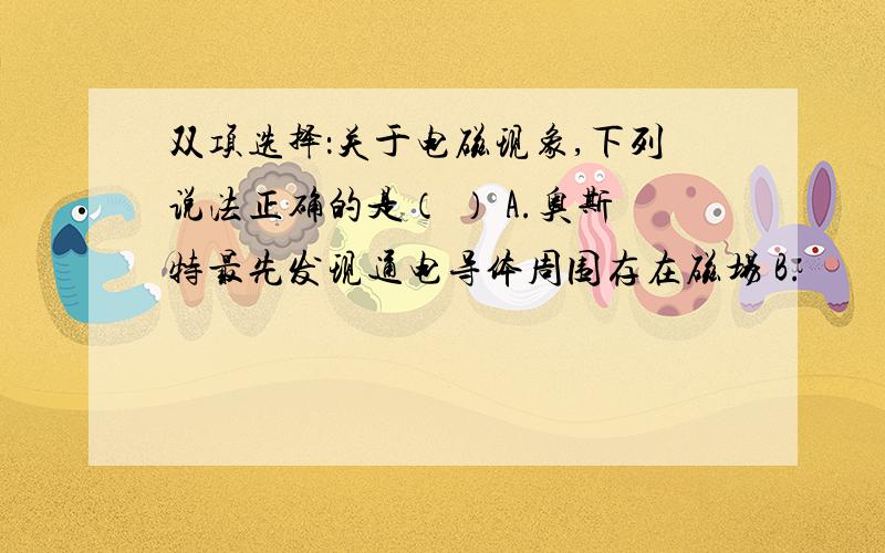 双项选择：关于电磁现象,下列说法正确的是（ ） A.奥斯特最先发现通电导体周围存在磁场 B.