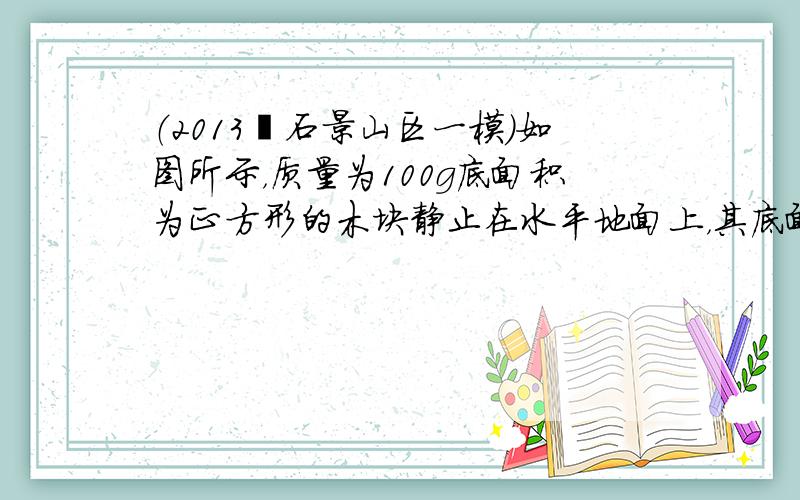 （2013•石景山区一模）如图所示，质量为100g底面积为正方形的木块静止在水平地面上，其底面积大小为1×10-2m2，