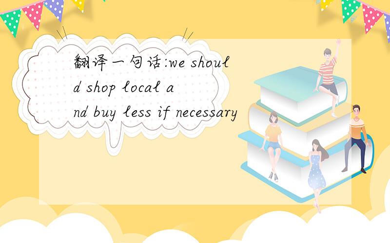 翻译一句话:we should shop local and buy less if necessary