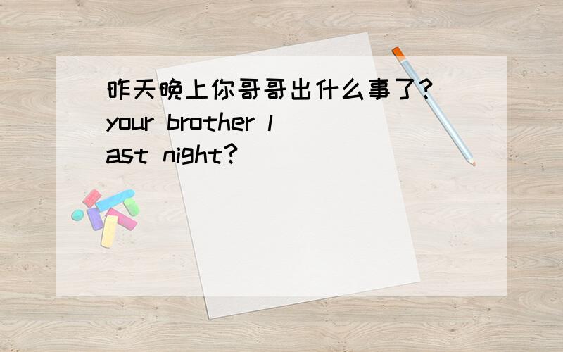 昨天晚上你哥哥出什么事了? your brother last night?