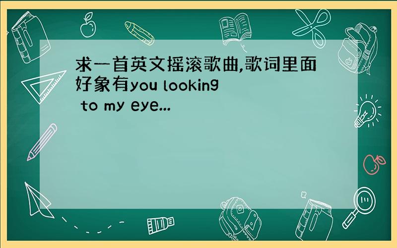 求一首英文摇滚歌曲,歌词里面好象有you looking to my eye...