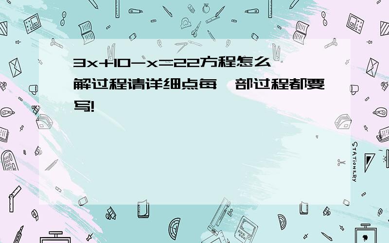 3x+10-x=22方程怎么解过程请详细点每一部过程都要写!