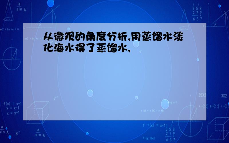 从微观的角度分析,用蒸馏水淡化海水得了蒸馏水,