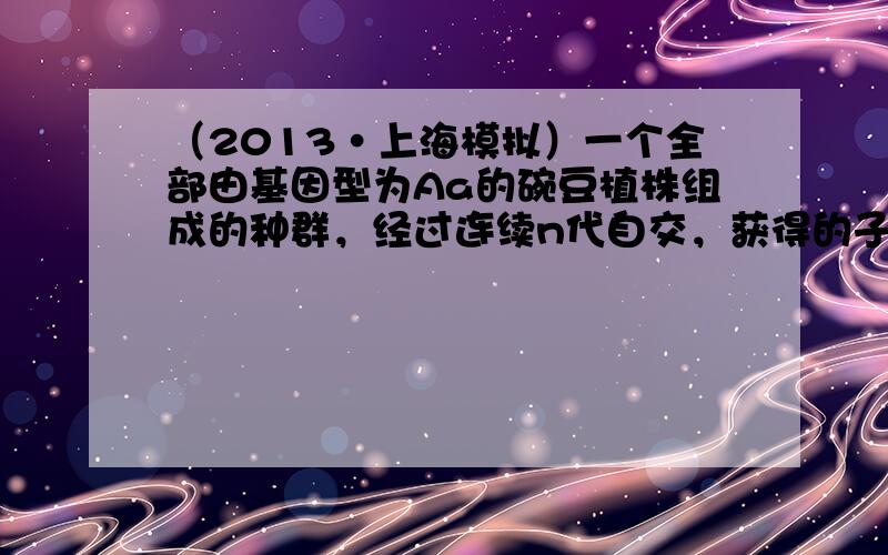 （2013•上海模拟）一个全部由基因型为Aa的碗豆植株组成的种群，经过连续n代自交，获得的子代中，Aa频率为（12）n，