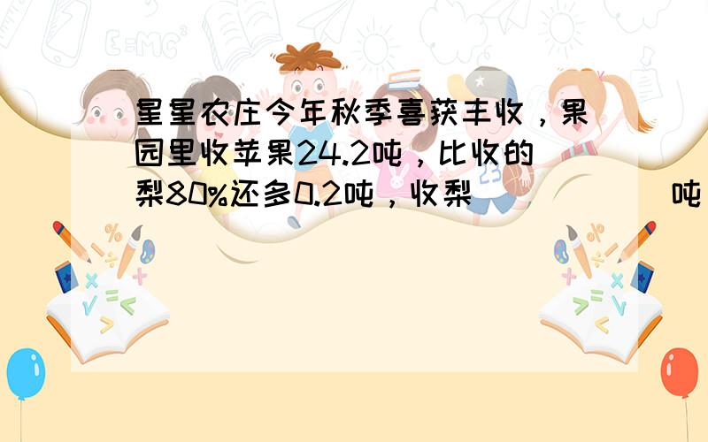 星星农庄今年秋季喜获丰收，果园里收苹果24.2吨，比收的梨80%还多0.2吨，收梨______吨．