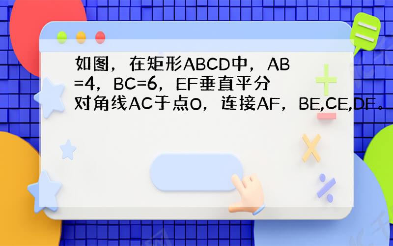 如图，在矩形ABCD中，AB=4，BC=6，EF垂直平分对角线AC于点O，连接AF，BE,CE,DF。（1）求证：四边形