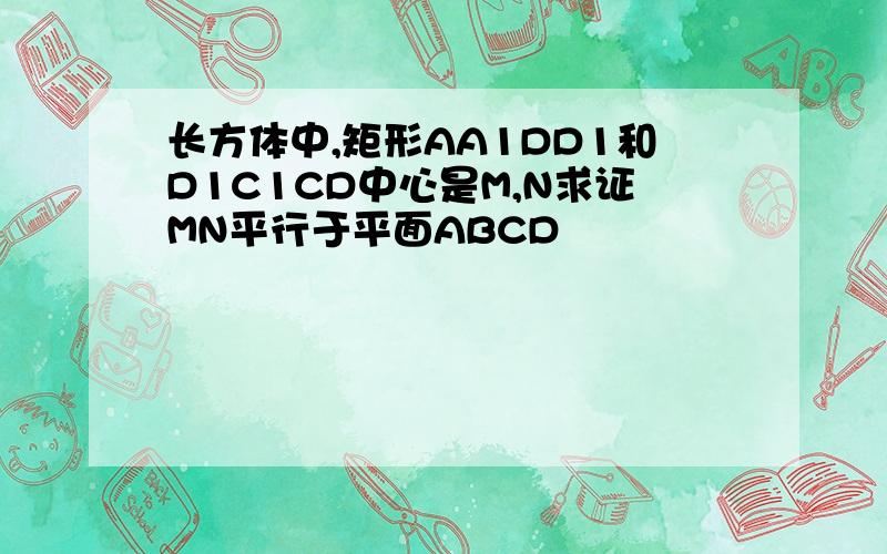 长方体中,矩形AA1DD1和D1C1CD中心是M,N求证MN平行于平面ABCD