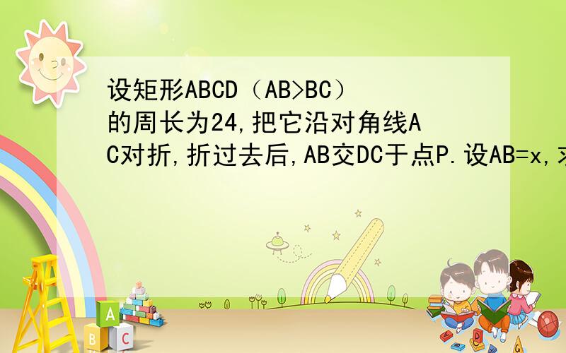 设矩形ABCD（AB>BC）的周长为24,把它沿对角线AC对折,折过去后,AB交DC于点P.设AB=x,求三角形ADP的