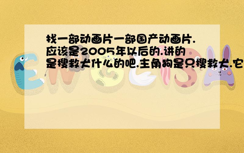 找一部动画片一部国产动画片.应该是2005年以后的.讲的是搜救犬什么的吧.主角狗是只搜救犬.它妈妈也是只搜救犬.好像在一