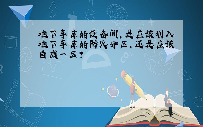 地下车库的设备间,是应该划入地下车库的防火分区,还是应该自成一区?