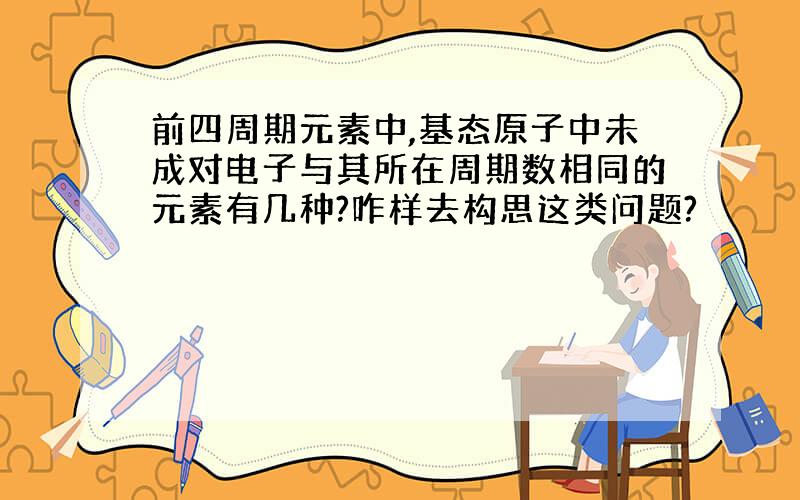 前四周期元素中,基态原子中未成对电子与其所在周期数相同的元素有几种?咋样去构思这类问题?