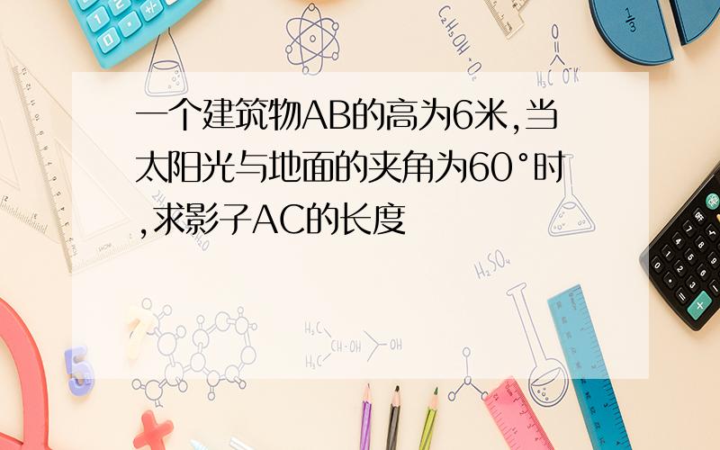 一个建筑物AB的高为6米,当太阳光与地面的夹角为60°时,求影子AC的长度