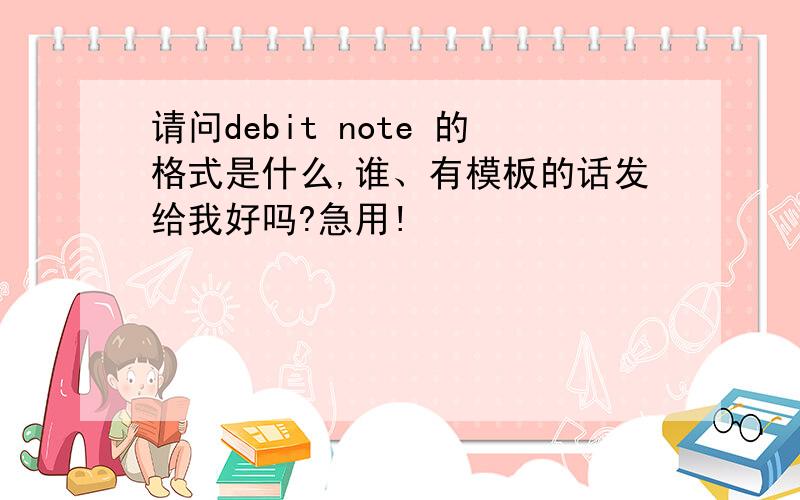 请问debit note 的格式是什么,谁、有模板的话发给我好吗?急用!