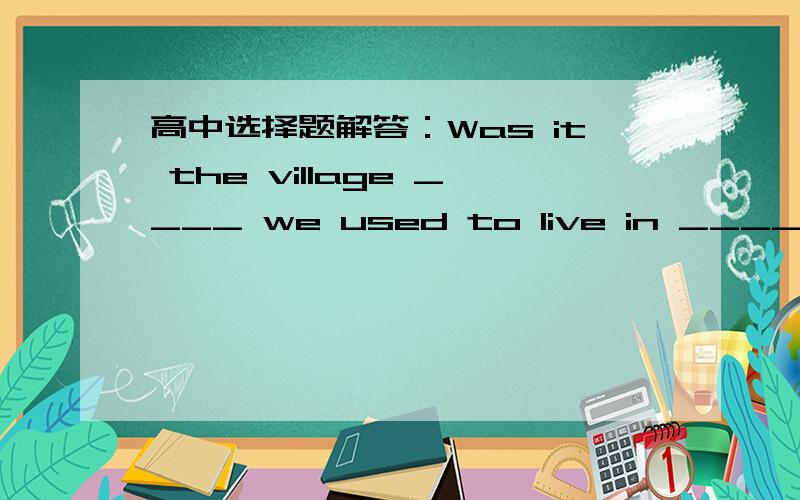 高中选择题解答：Was it the village ____ we used to live in ____ the