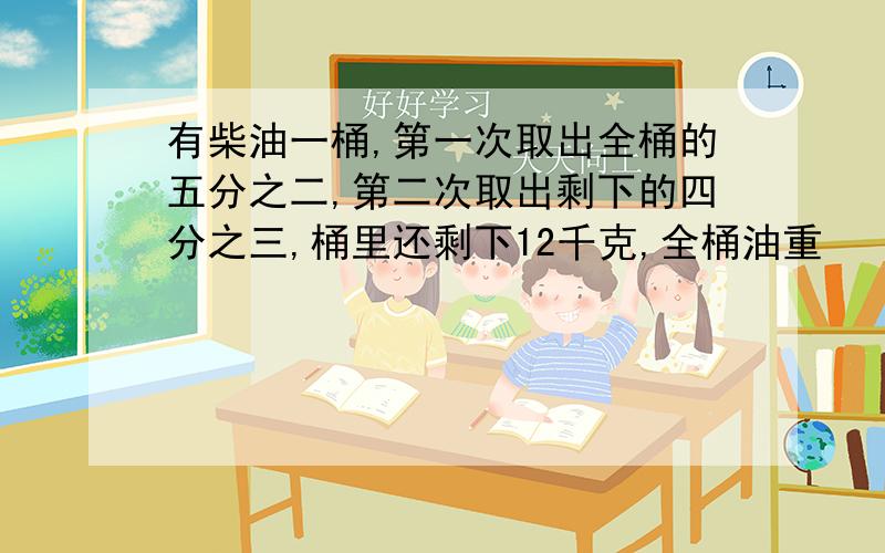 有柴油一桶,第一次取出全桶的五分之二,第二次取出剩下的四分之三,桶里还剩下12千克,全桶油重