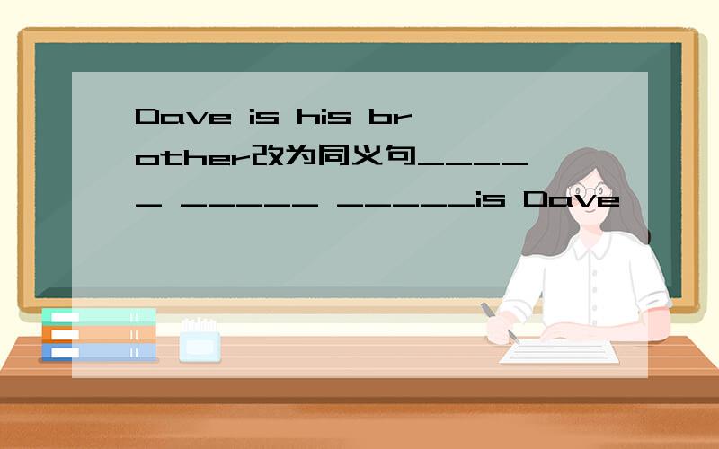 Dave is his brother改为同义句_____ _____ _____is Dave