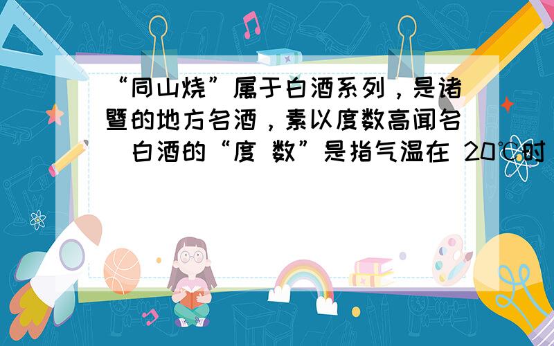 “同山烧”属于白酒系列，是诸暨的地方名酒，素以度数高闻名．白酒的“度 数”是指气温在 20℃时，100ml 酒中所含酒精