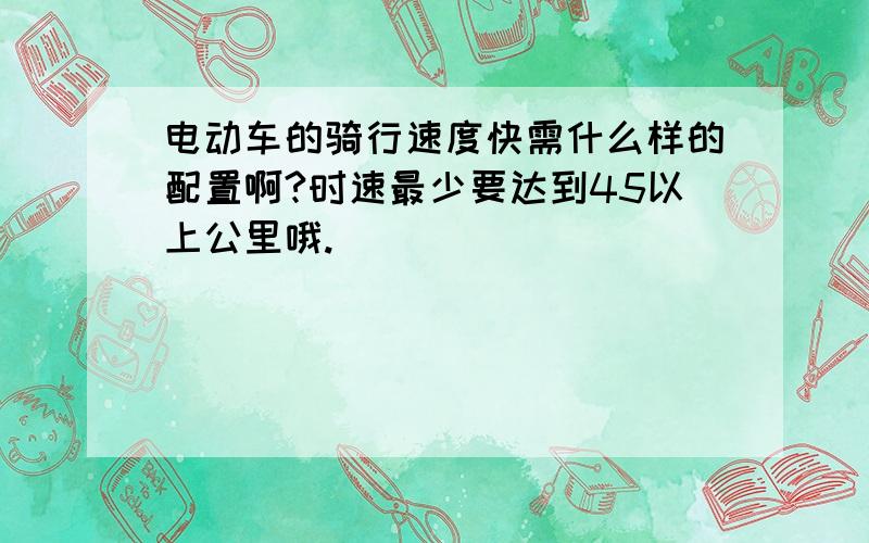 电动车的骑行速度快需什么样的配置啊?时速最少要达到45以上公里哦.