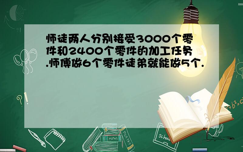 师徒两人分别接受3000个零件和2400个零件的加工任务.师傅做6个零件徒弟就能做5个.