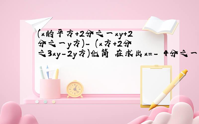 (x的平方+2分之一xy+2分之一y方)- (x方+2分之3xy-2y方)化简 在求出x=- 4分之一 y=2分之一的值