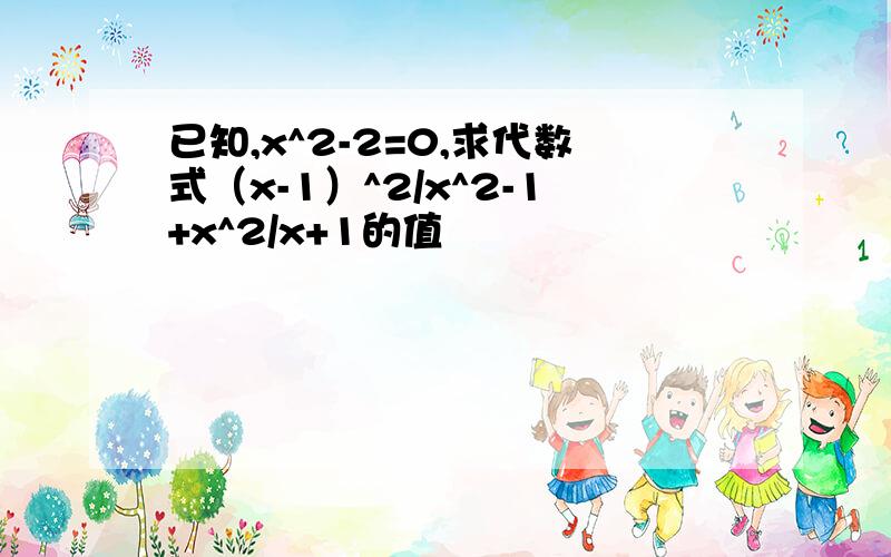 已知,x^2-2=0,求代数式（x-1）^2/x^2-1+x^2/x+1的值