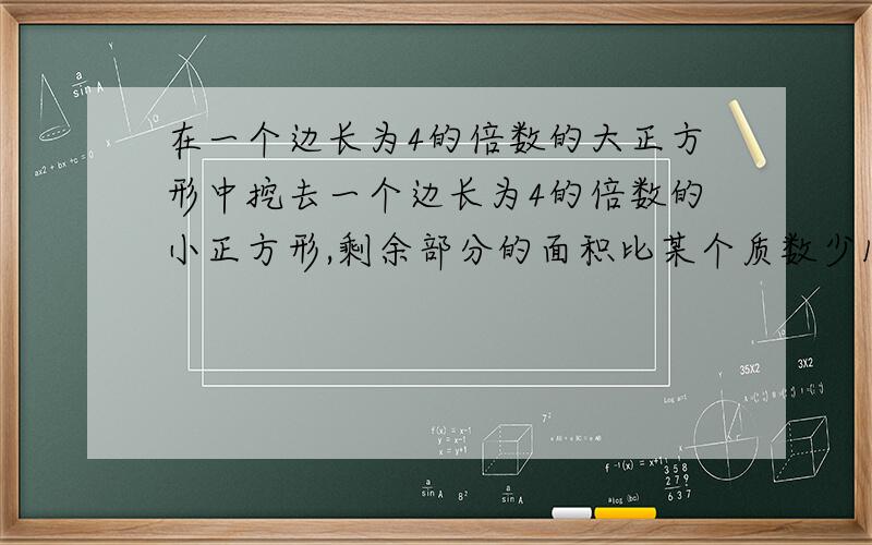 在一个边长为4的倍数的大正方形中挖去一个边长为4的倍数的小正方形,剩余部分的面积比某个质数少1,则剩余部分面积的最小值为