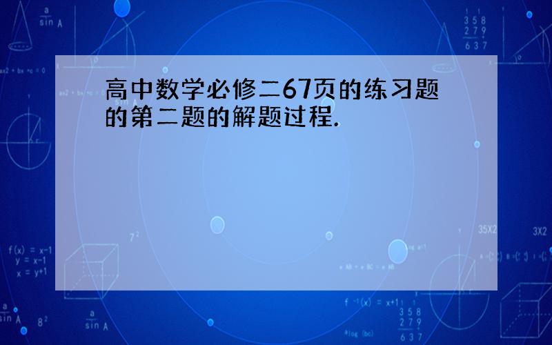 高中数学必修二67页的练习题的第二题的解题过程.