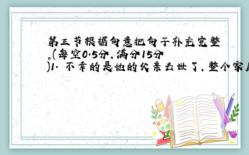 第三节根据句意把句子补充完整。(每空0.5分，满分15分)1. 不幸的是他的父亲去世了，整个家庭情况更糟了。______