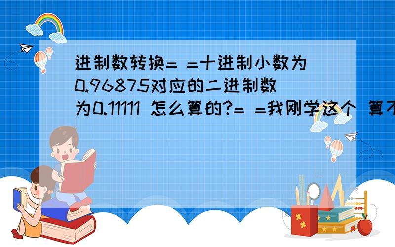 进制数转换= =十进制小数为0.96875对应的二进制数为0.11111 怎么算的?= =我刚学这个 算不来十进制的0.