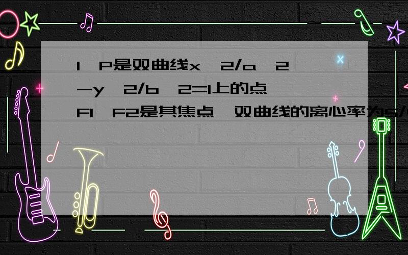 1、P是双曲线x^2/a^2-y^2/b^2=1上的点,F1,F2是其焦点,双曲线的离心率为5/4,且∠F1PF2=90