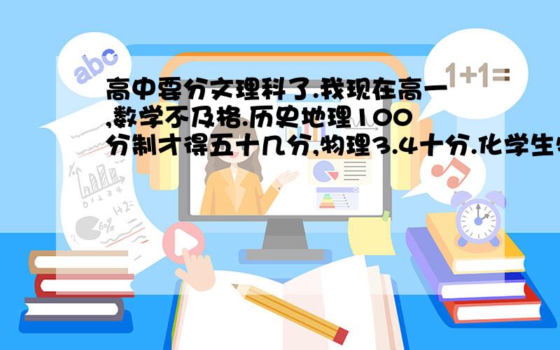 高中要分文理科了.我现在高一,数学不及格.历史地理100分制才得五十几分,物理3.4十分.化学生物还好吧