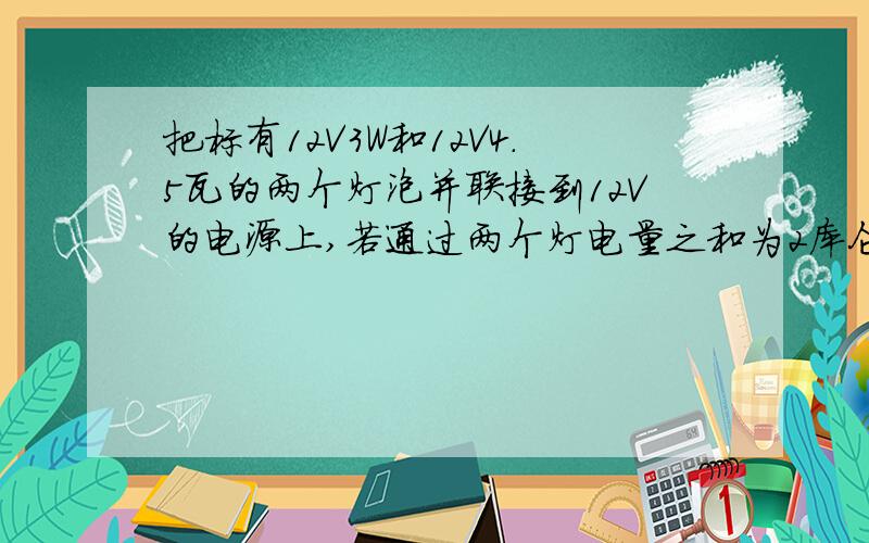 把标有12V3W和12V4.5瓦的两个灯泡并联接到12V的电源上,若通过两个灯电量之和为2库仑,则电流做的功为多少